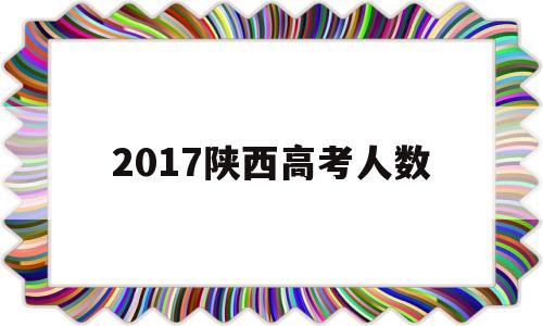 2017陕西高考人数 2017陕西高考人数统计